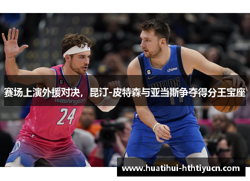 赛场上演外援对决，昆汀-皮特森与亚当斯争夺得分王宝座