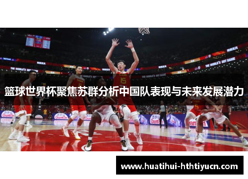 篮球世界杯聚焦苏群分析中国队表现与未来发展潜力