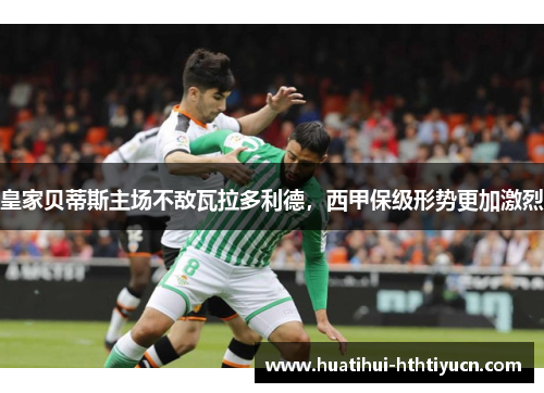 皇家贝蒂斯主场不敌瓦拉多利德，西甲保级形势更加激烈
