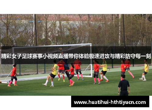 精彩女子足球赛事小视频直播带你体验极速进攻与精彩防守每一刻