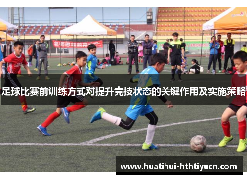 足球比赛前训练方式对提升竞技状态的关键作用及实施策略