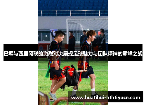 巴塘与西里冈联的激烈对决展现足球魅力与团队精神的巅峰之战 巴塘与西里冈联的激烈对决展现足球魅力与团队精神的巅峰之战